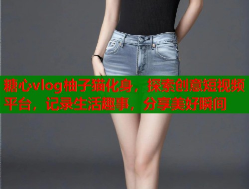 糖心vlog柚子猫化身，探索创意短视频平台，记录生活趣事，分享美好瞬间