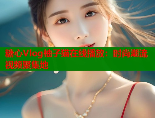 糖心Vlog柚子猫在线播放：时尚潮流视频聚集地