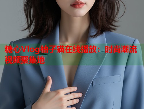 糖心Vlog柚子猫在线播放：时尚潮流视频聚集地