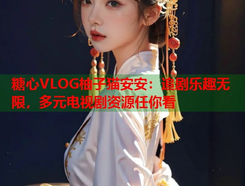 糖心VLOG柚子猫安安：追剧乐趣无限，多元电视剧资源任你看