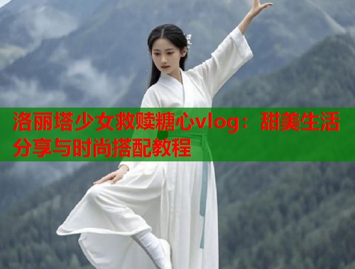 洛丽塔少女救赎糖心vlog：甜美生活分享与时尚搭配教程