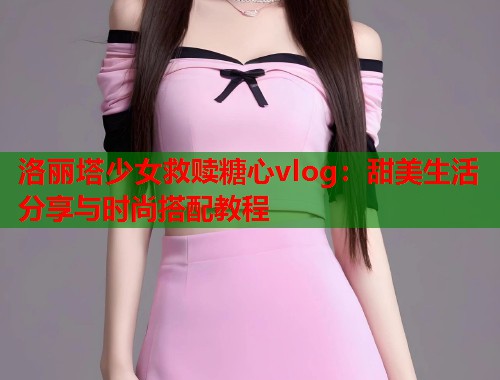 洛丽塔少女救赎糖心vlog：甜美生活分享与时尚搭配教程