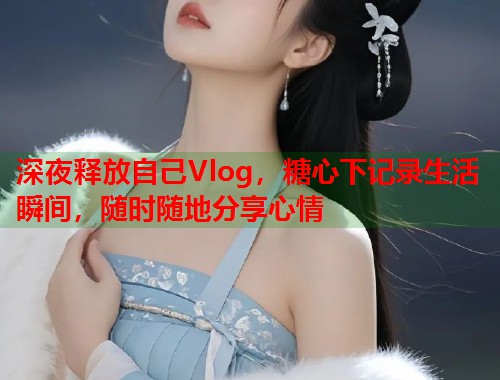 深夜释放自己Vlog，糖心下记录生活瞬间，随时随地分享心情
