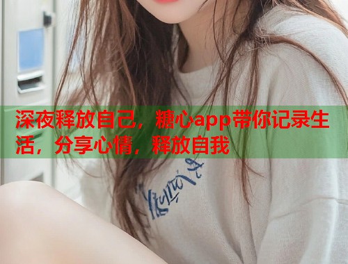 深夜释放自己，糖心app带你记录生活，分享心情，释放自我
