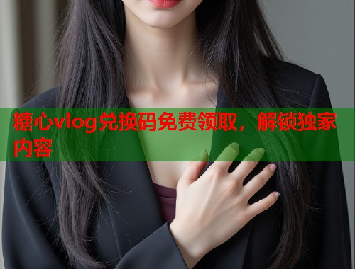 糖心vlog兑换码免费领取，解锁独家内容