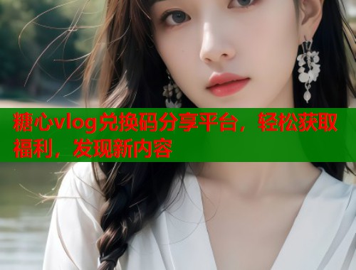 糖心vlog兑换码分享平台，轻松获取福利，发现新内容
