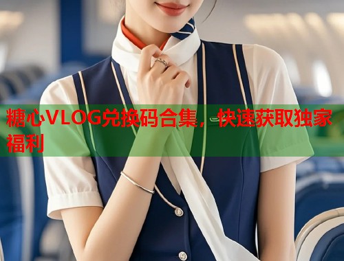 糖心VLOG兑换码合集，快速获取独家福利