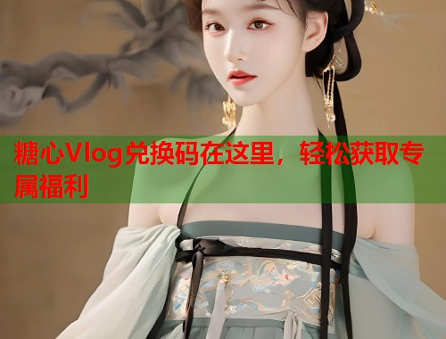 糖心Vlog兑换码在这里，轻松获取专属福利