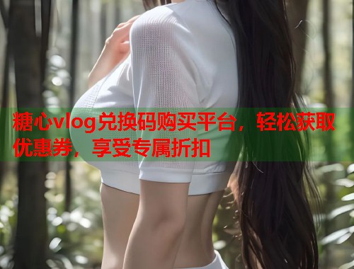 糖心vlog兑换码购买平台，轻松获取优惠券，享受专属折扣