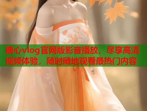 糖心vlog官网版影音播放，尽享高清视频体验，随时随地观看最热门内容