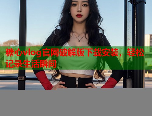 糖心vlog官网破解版下载安装，轻松记录生活瞬间