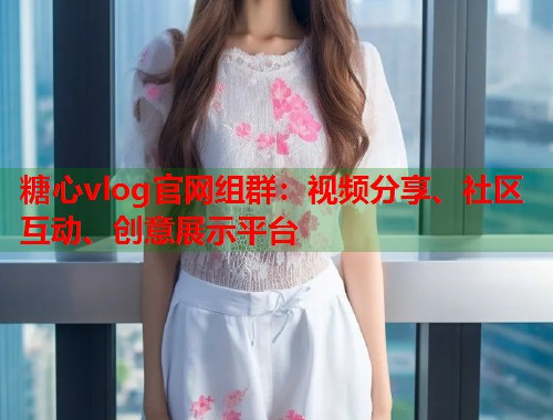 糖心vlog官网组群：视频分享、社区互动、创意展示平台