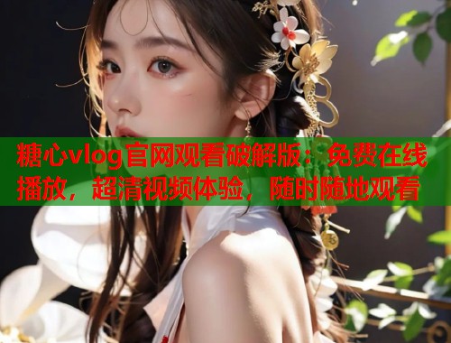 糖心vlog官网观看破解版：免费在线播放，超清视频体验，随时随地观看