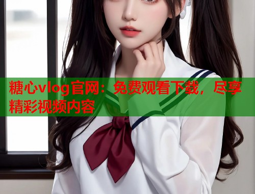 糖心vlog官网：免费观看下载，尽享精彩视频内容