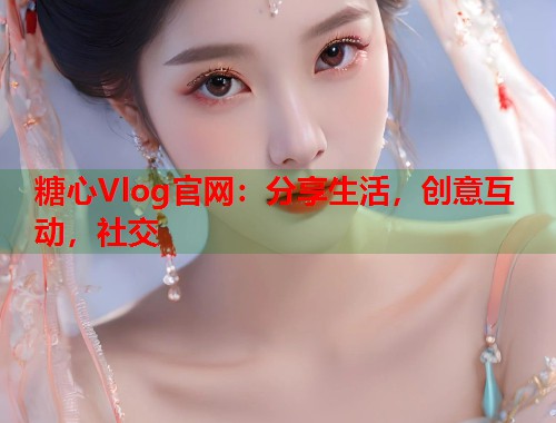 糖心Vlog官网：分享生活，创意互动，社交