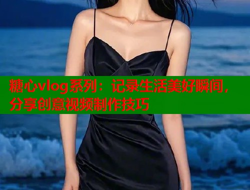 糖心vlog系列：记录生活美好瞬间，分享创意视频制作技巧