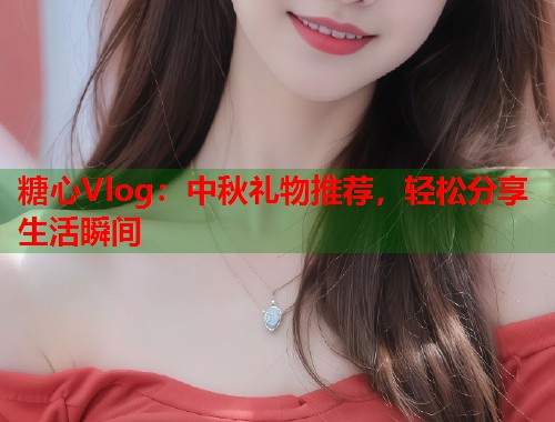 糖心Vlog：中秋礼物推荐，轻松分享生活瞬间