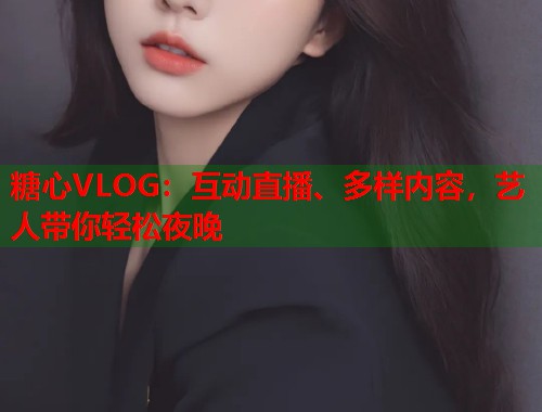 糖心VLOG：互动直播、多样内容，艺人带你轻松夜晚