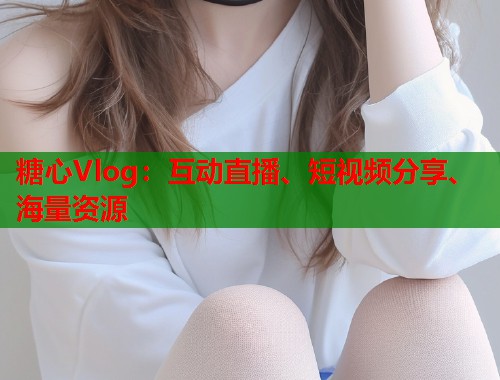 糖心Vlog：互动直播、短视频分享、海量资源