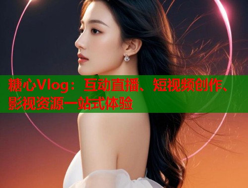 糖心Vlog：互动直播、短视频创作、影视资源一站式体验