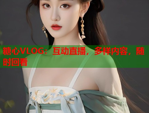 糖心VLOG：互动直播，多样内容，随时回看