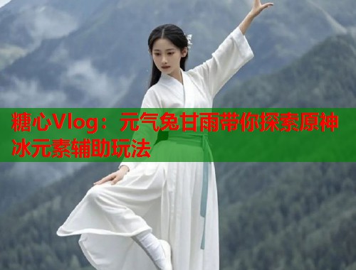 糖心Vlog：元气兔甘雨带你探索原神冰元素辅助玩法