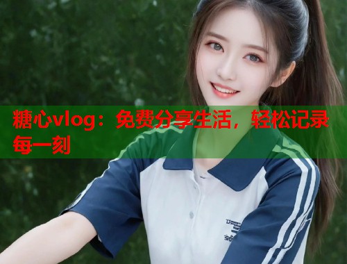 糖心vlog：免费分享生活，轻松记录每一刻