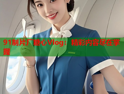 91制片厂糖心Vlog：精彩内容尽在掌握
