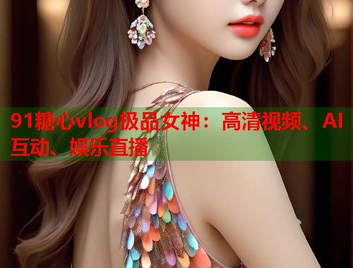 91糖心vlog极品女神：高清视频、AI互动、娱乐直播