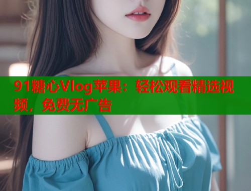 91糖心Vlog苹果：轻松观看精选视频，免费无广告