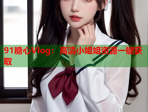91糖心Vlog：高清小姐姐资源一键获取