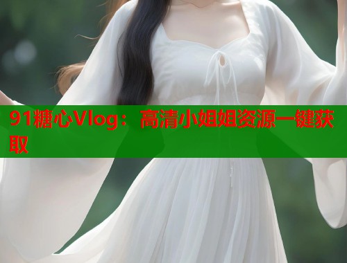 91糖心Vlog：高清小姐姐资源一键获取