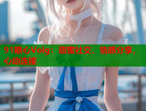 91糖心Volg：甜蜜社交，情感分享，心动连接