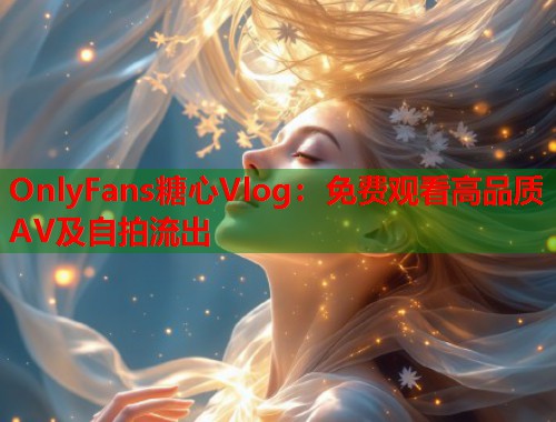 OnlyFans糖心Vlog：免费观看高品质AV及自拍流出
