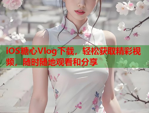 iOS糖心Vlog下载，轻松获取精彩视频，随时随地观看和分享