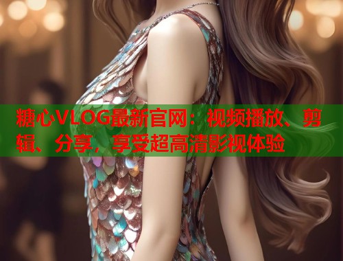 糖心VLOG最新官网：视频播放、剪辑、分享，享受超高清影视体验