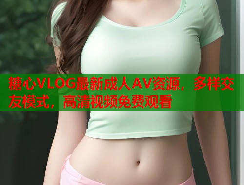 糖心VLOG最新成人AV资源，多样交友模式，高清视频免费观看