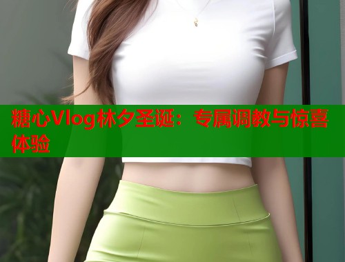 糖心Vlog林夕圣诞：专属调教与惊喜体验