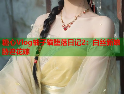 糖心Vlog柚子猫堕落日记2：白丝新娘胁迫花嫁