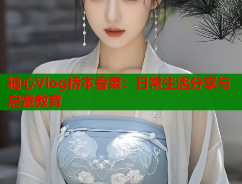 糖心Vlog桥本香菜：日常生活分享与启蒙教育