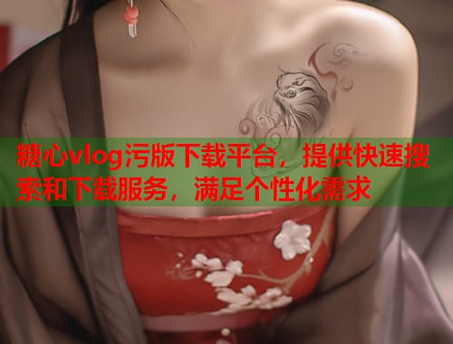 糖心vlog污版下载平台，提供快速搜索和下载服务，满足个性化需求
