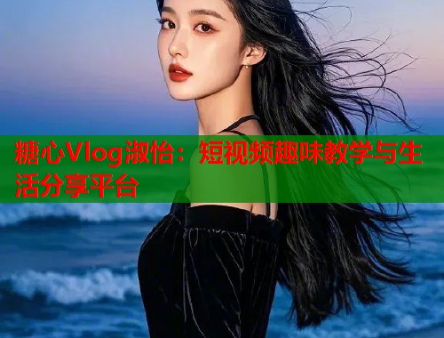 糖心Vlog淑怡：短视频趣味教学与生活分享平台