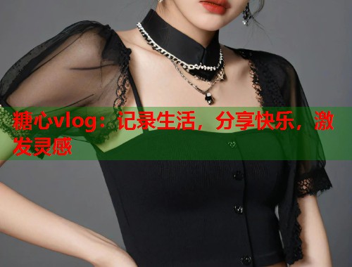 糖心vlog：记录生活，分享快乐，激发灵感