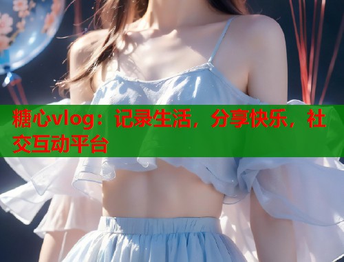 糖心vlog：记录生活，分享快乐，社交互动平台