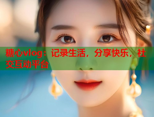 糖心vlog：记录生活，分享快乐，社交互动平台