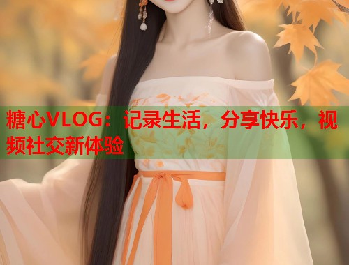 糖心VLOG：记录生活，分享快乐，视频社交新体验