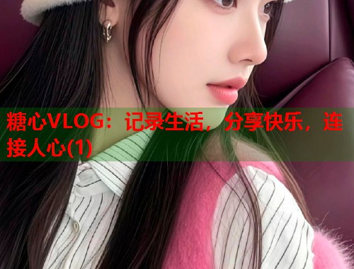 糖心VLOG：记录生活，分享快乐，连接人心(1)