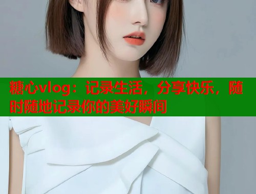 糖心vlog：记录生活，分享快乐，随时随地记录你的美好瞬间