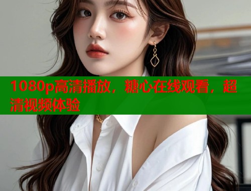 1080p高清播放，糖心在线观看，超清视频体验