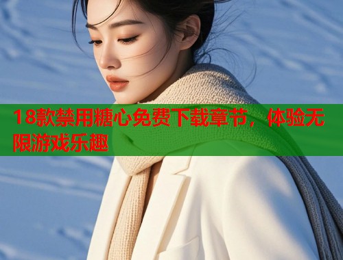 18款禁用糖心免费下载章节，体验无限游戏乐趣